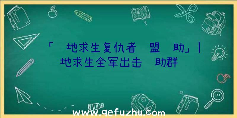 「绝地求生复仇者联盟辅助」|绝地求生全军出击辅助群